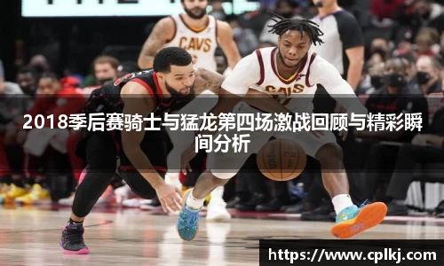 2018季后赛骑士与猛龙第四场激战回顾与精彩瞬间分析